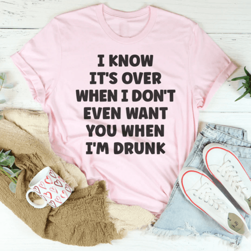 I Know It's Over When I Don't Even Want You When I'm Drunk Tee - VirtuousWares:Global