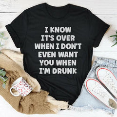 I Know It's Over When I Don't Even Want You When I'm Drunk Tee - VirtuousWares:Global